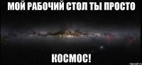 мой рабочий стол ты просто космос!