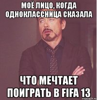 моё лицо, когда одноклассница сказала что мечтает поиграть в fifa 13