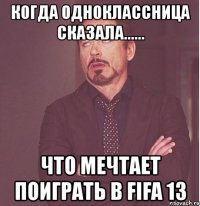 когда одноклассница сказала...... что мечтает поиграть в fifa 13