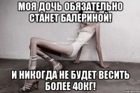 моя дочь обязательно станет балериной! и никогда не будет весить более 40кг!