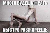 много будешь жрать быстро разжиреешь