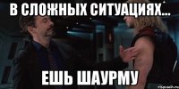 в сложных ситуациях... ешь шаурму