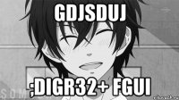 gdjsduj ;digr32+ fgui