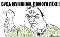 Будь мужиком, помоги Лёхе !