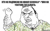 Кто не подписан на канал Schoolo^-^Bro на YouTOBE тот БЛЕАТЬ