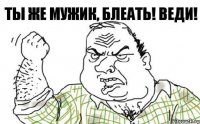 Ты же мужик, блеать! Веди!