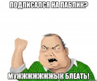 подписался на паблик? мужжжжжжжык блеать!