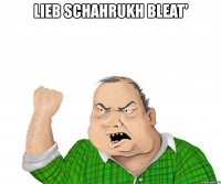 lieb schahrukh bleat' 