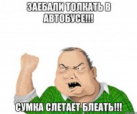 заебали толкать в автобусе!!! сумка слетает блеать!!!