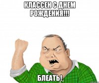 классен с днем рождения!!! блеать!