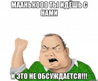 маанькооо ты идёшь с нами и это не обсуждается!!!