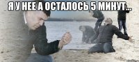 я у нее а осталось 5 минут... 