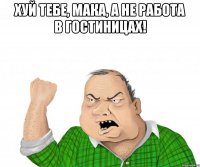 хуй тебе, мака, а не работа в гостиницах! 