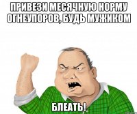 привези месячную норму огнеупоров, будь мужиком блеать!