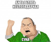 ах ты блять неблогадарная сука