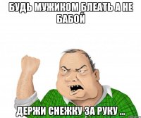 будь мужиком блеать а не бабой держи снежку за руку ...