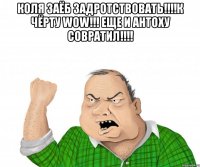 коля заёб задротствовать!!!к чёрту wow!!! еще и антоху совратил!!! 