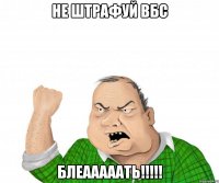 не штрафуй вбс блеааааать!!!