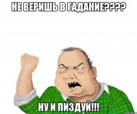 не веришь в гадание??? ну и пиздуй!!!