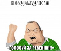 не будь мудаком!!! =голосуй за ребенка!!!=