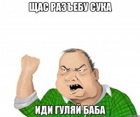 щас разъебу сука иди гуляй баба