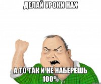 делай уроки нах а то так и не наберешь 100%