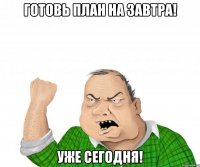 готовь план на завтра! уже сегодня!