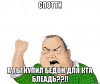 спотти а ты купил бедон для кта блеадь??!!