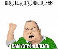 не доводит до конца??? я вам устрою блеать