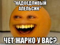 "надоедливый апельсин" чет жарко у вас?