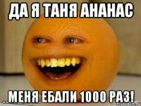 да я таня ананас меня ебали 1000 раз!