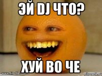 эй dj что? хуй во че