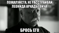 пожалуйста, не расстраивай леонида аркадьевича брось его