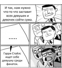 И так, нам нужно что-то что заставит всех девушек и девочек сойти сума. ..... Гарри Стайлс ищет себе девушку среди фанаток.