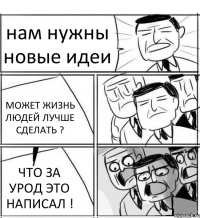 нам нужны новые идеи МОЖЕТ ЖИЗНЬ ЛЮДЕЙ ЛУЧШЕ СДЕЛАТЬ ? ЧТО ЗА УРОД ЭТО НАПИСАЛ !