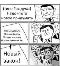 (типо Гос дума) Надо чтото новое придумать Новые деньги Новую форму Новую машину Новую технологию Новый закон!