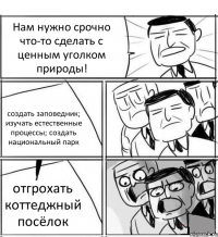 Нам нужно срочно что-то сделать с ценным уголком природы! создать заповедник; изучать естественные процессы; создать национальный парк отгрохать коттеджный посёлок