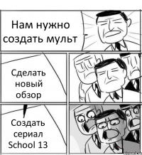 Нам нужно создать мульт Сделать новый обзор Создать сериал School 13