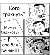 Кого трахнуть? Может Садикову? ооо бля точняк!!!