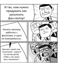 И так, нам нужно придумать как заполнить фан-сектор! Начать наконец работать с фанатами, и идти на компромиссы.. Выгнать нахуй этих "хулиганов", завезти на сектор детей, чтобы с нас ржал весь чемпионат!