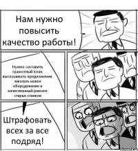 Нам нужно повысить качество работы! Нужно составить грамотный план, выслушивать предложения, заказать новое оборудование и качественный ремонт старых станков Штрафовать всех за все подряд!