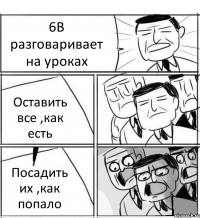 6В разговаривает на уроках Оставить все ,как есть Посадить их ,как попало