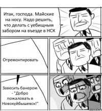 Итак, господа. Майские на носу. Надо решить, что делать с уебищным забором на въезде в НСК Отремонтировать Завесить банером - "Добро пожаловать в Новокуйбышевск!"