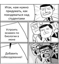 Итак, нам нужно придумать, как поиздеваться над студентами Устроить экзамен по биологии в июне Добавить собеседование!