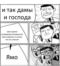 и так дамы и господа нам нужно усовершенствованное имя коротко и ясное что он опасен Ямо