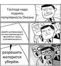 Господа надо поднять популярность Океана Давайте добавим видео чат,присоеденим другие европейские страны, резрешим матерится разрешить матерится уберём.