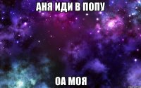 аня иди в попу оа моя