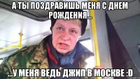 а ты поздравишь меня с днем рождения... ...у меня ведь джип в москве :d