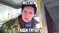 кстати тащи гитару