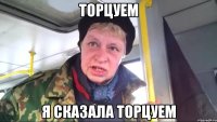 торцуем я сказала торцуем